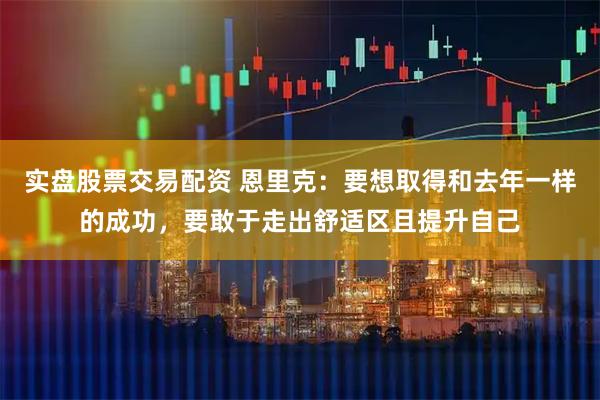 实盘股票交易配资 恩里克：要想取得和去年一样的成功，要敢于走出舒适区且提升自己