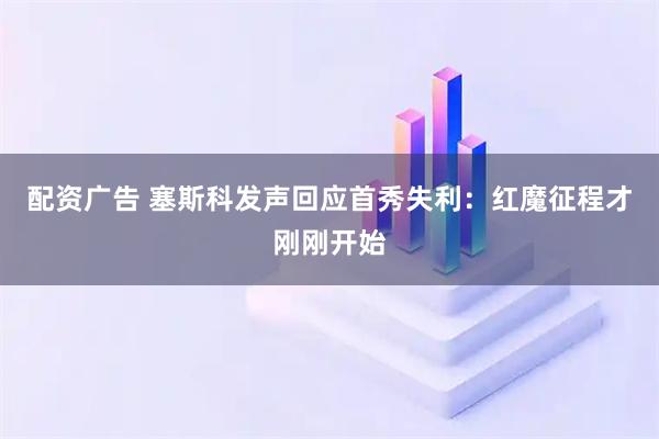 配资广告 塞斯科发声回应首秀失利：红魔征程才刚刚开始