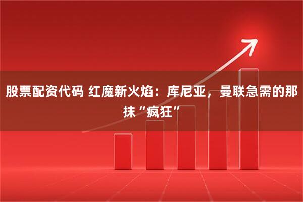 股票配资代码 红魔新火焰：库尼亚，曼联急需的那抹“疯狂”