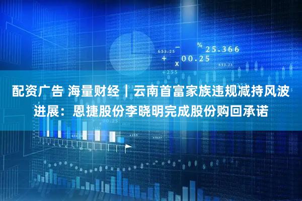 配资广告 海量财经｜云南首富家族违规减持风波进展：恩捷股份李晓明完成股份购回承诺