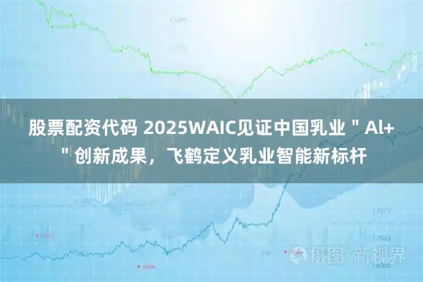 股票配资代码 2025WAIC见证中国乳业＂Al+＂创新成果，飞鹤定义乳业智能新标杆