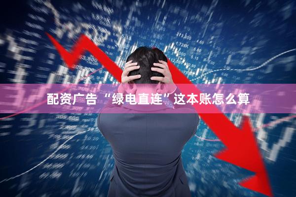 配资广告 “绿电直连”这本账怎么算