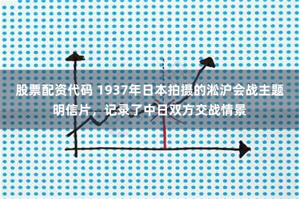 股票配资代码 1937年日本拍摄的淞沪会战主题明信片，记录了中日双方交战情景