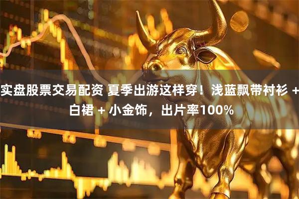 实盘股票交易配资 夏季出游这样穿！浅蓝飘带衬衫 + 白裙 + 小金饰，出片率100%
