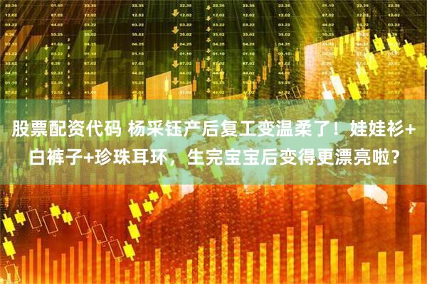 股票配资代码 杨采钰产后复工变温柔了！娃娃衫+白裤子+珍珠耳环，生完宝宝后变得更漂亮啦？