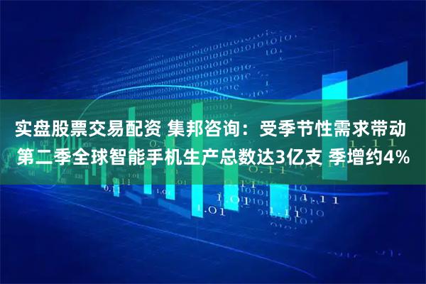 实盘股票交易配资 集邦咨询：受季节性需求带动 第二季全球智能手机生产总数达3亿支 季增约4%