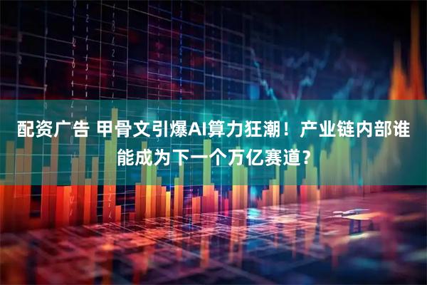 配资广告 甲骨文引爆AI算力狂潮!产业链内部谁能成为下一个万亿赛道?
