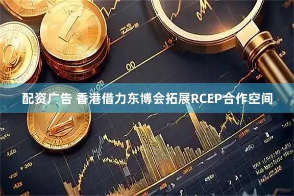 配资广告 香港借力东博会拓展RCEP合作空间