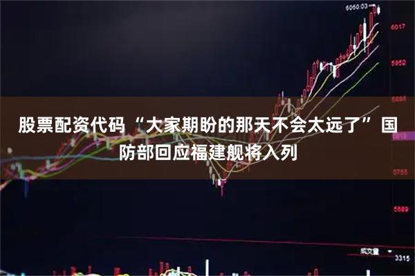 股票配资代码 “大家期盼的那天不会太远了” 国防部回应福建舰将入列