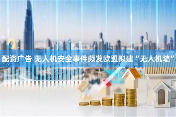 配资广告 无人机安全事件频发　欧盟拟建“无人机墙”