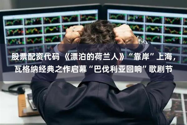 股票配资代码 《漂泊的荷兰人》“靠岸”上海，瓦格纳经典之作启幕“巴伐利亚回响”歌剧节