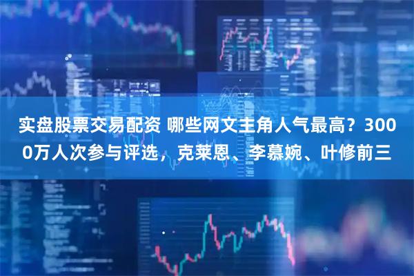 实盘股票交易配资 哪些网文主角人气最高?3000万人次参与评选,克莱恩、李慕婉、叶修前三