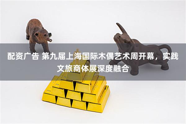 配资广告 第九届上海国际木偶艺术周开幕，实践文旅商体展深度融合