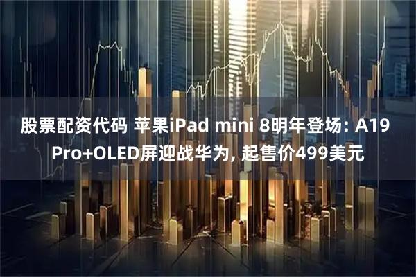 股票配资代码 苹果iPad mini 8明年登场: A19 Pro+OLED屏迎战华为, 起售价499美元