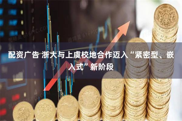 配资广告 浙大与上虞校地合作迈入“紧密型、嵌入式”新阶段