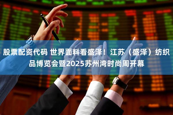 股票配资代码 世界面料看盛泽！江苏（盛泽）纺织品博览会暨2025苏州湾时尚周开幕