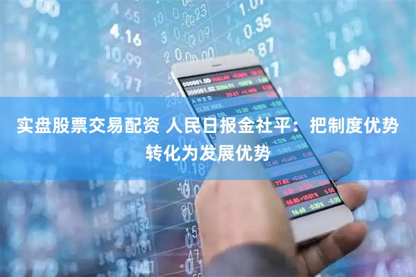 实盘股票交易配资 人民日报金社平：把制度优势转化为发展优势