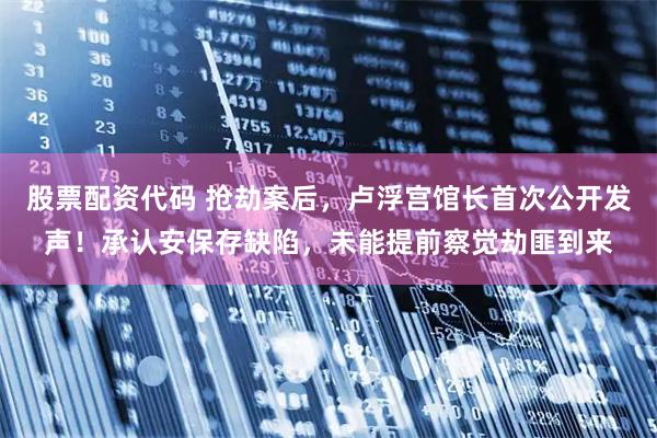 股票配资代码 抢劫案后，卢浮宫馆长首次公开发声！承认安保存缺陷，未能提前察觉劫匪到来