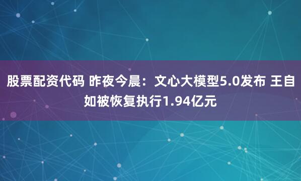 股票配资代码 昨夜今晨：文心大模型5.0发布 王自如被恢复执行1.94亿元