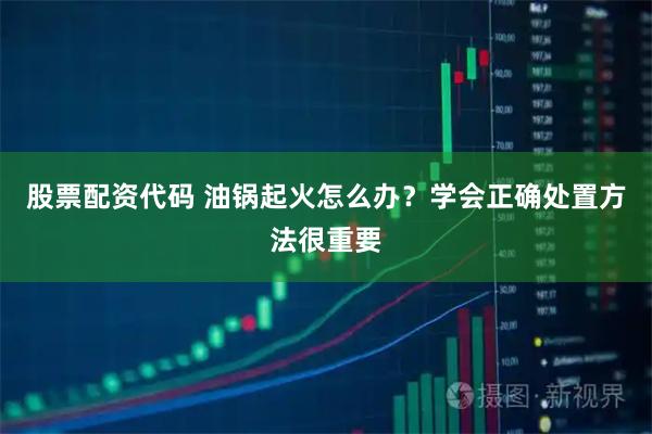股票配资代码 油锅起火怎么办？学会正确处置方法很重要